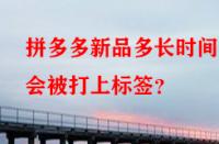 拼多多新品多長(zhǎng)時(shí)間后會(huì)被打上標(biāo)簽？