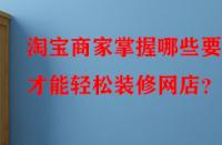 淘寶商家掌握哪些要點(diǎn)才能輕松裝修網(wǎng)店？