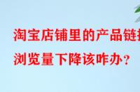 淘寶店鋪里的產(chǎn)品鏈接瀏覽量下降該咋辦？