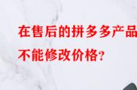 在售后的拼多多產品能不能修改價格？