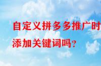 自定義拼多多推廣時(shí)能添加關(guān)鍵詞嗎？