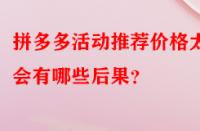 拼多多活動(dòng)推薦價(jià)格太低會(huì)有哪些后果？