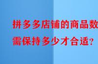 拼多多店鋪的商品數(shù)量需保持多少才合適？