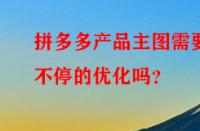 拼多多產(chǎn)品主圖需要不停的優(yōu)化嗎？