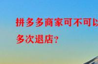 拼多多商家可不可以多次退店？