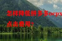 怎樣降低拼多多ocpx的點(diǎn)擊費(fèi)用？