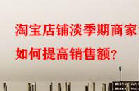 淘寶店鋪淡季期商家該如何提高銷售額？