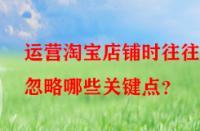 運營淘寶店鋪時往往會忽略哪些關(guān)鍵點？