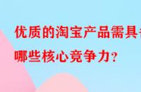 優(yōu)質(zhì)的淘寶產(chǎn)品需具備哪些核心競(jìng)爭(zhēng)力？