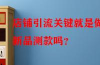 店鋪引流關(guān)鍵就是做好新品測款嗎？