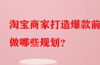 淘寶商家打造爆款前需做哪些規(guī)劃？