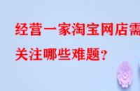 經(jīng)營(yíng)一家淘寶網(wǎng)店需關(guān)注哪些難題？