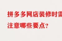拼多多網(wǎng)店裝修時需注意哪些要點？