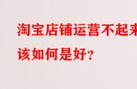 淘寶店鋪運(yùn)營不起來該如何是好？