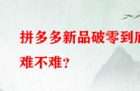拼多多新品破零到底難不難？