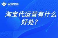 淘寶店鋪代運營：淘寶代運營有什么好處？