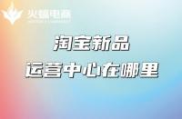 淘寶代運(yùn)營(yíng)：淘寶新品運(yùn)營(yíng)中心在哪里？權(quán)益介紹